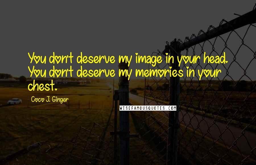 Coco J. Ginger Quotes: You don't deserve my image in your head. You don't deserve my memories in your chest.