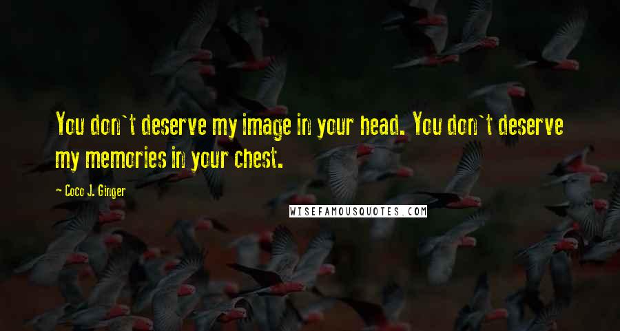 Coco J. Ginger Quotes: You don't deserve my image in your head. You don't deserve my memories in your chest.