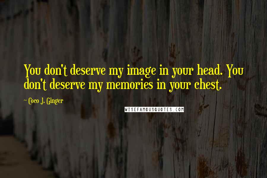 Coco J. Ginger Quotes: You don't deserve my image in your head. You don't deserve my memories in your chest.