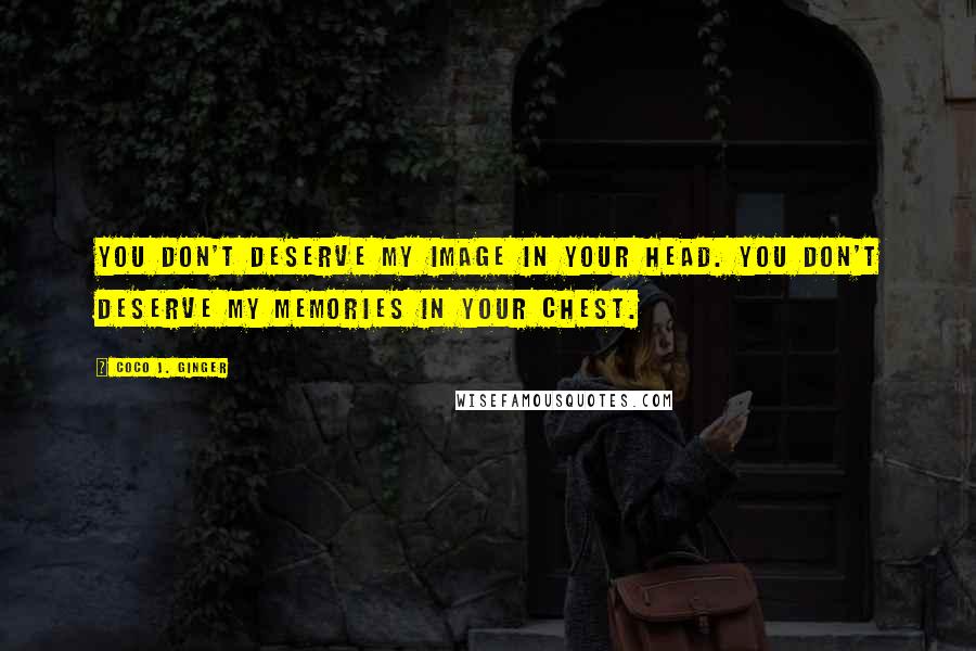 Coco J. Ginger Quotes: You don't deserve my image in your head. You don't deserve my memories in your chest.