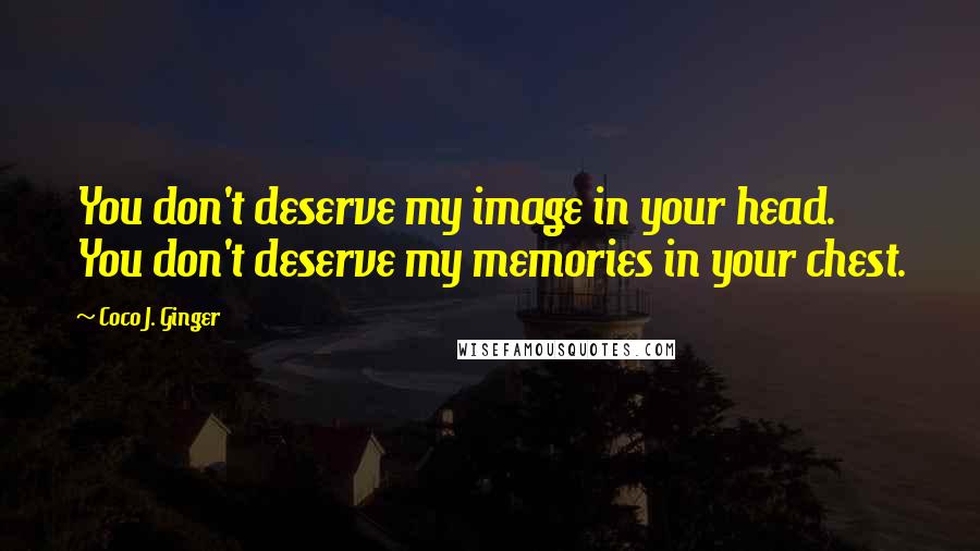 Coco J. Ginger Quotes: You don't deserve my image in your head. You don't deserve my memories in your chest.