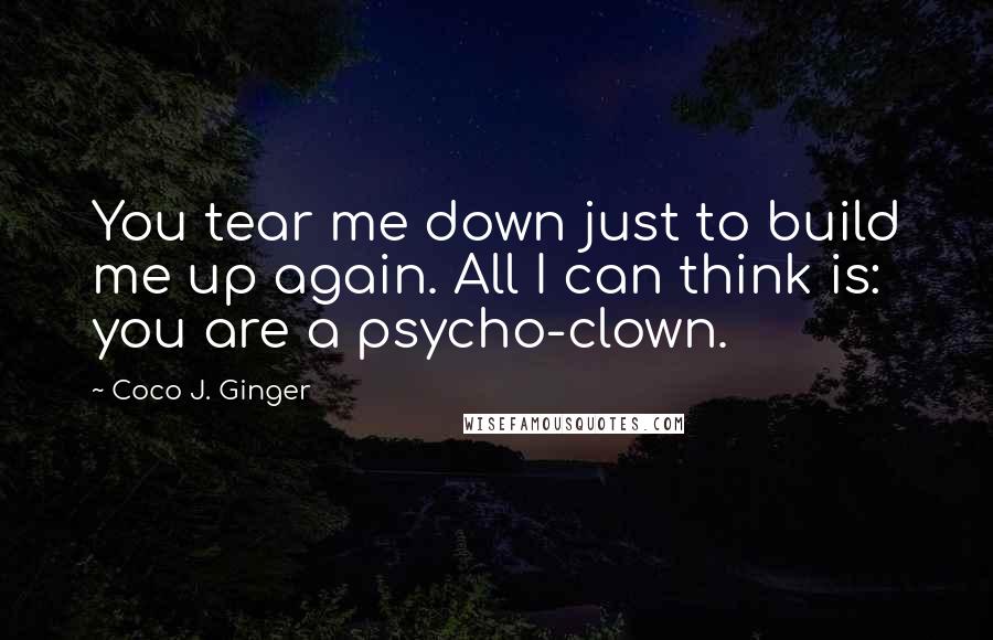 Coco J. Ginger Quotes: You tear me down just to build me up again. All I can think is: you are a psycho-clown.