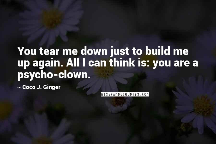 Coco J. Ginger Quotes: You tear me down just to build me up again. All I can think is: you are a psycho-clown.