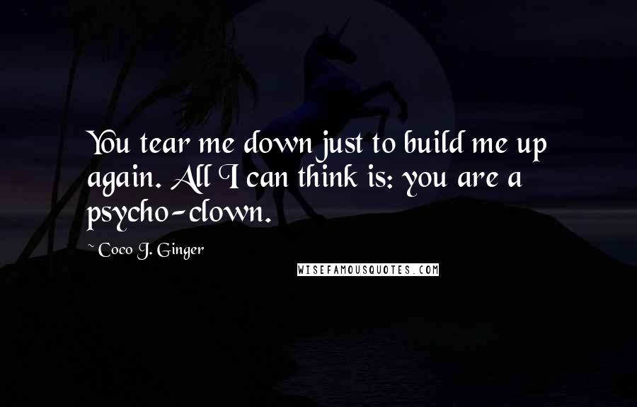 Coco J. Ginger Quotes: You tear me down just to build me up again. All I can think is: you are a psycho-clown.