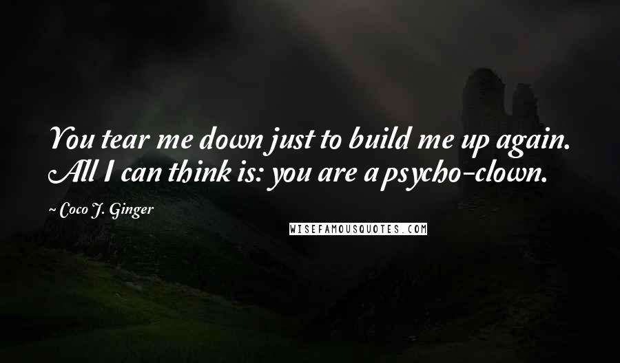 Coco J. Ginger Quotes: You tear me down just to build me up again. All I can think is: you are a psycho-clown.