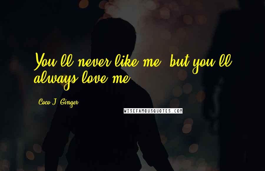 Coco J. Ginger Quotes: You'll never like me, but you'll always love me.