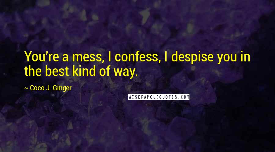 Coco J. Ginger Quotes: You're a mess, I confess, I despise you in the best kind of way.