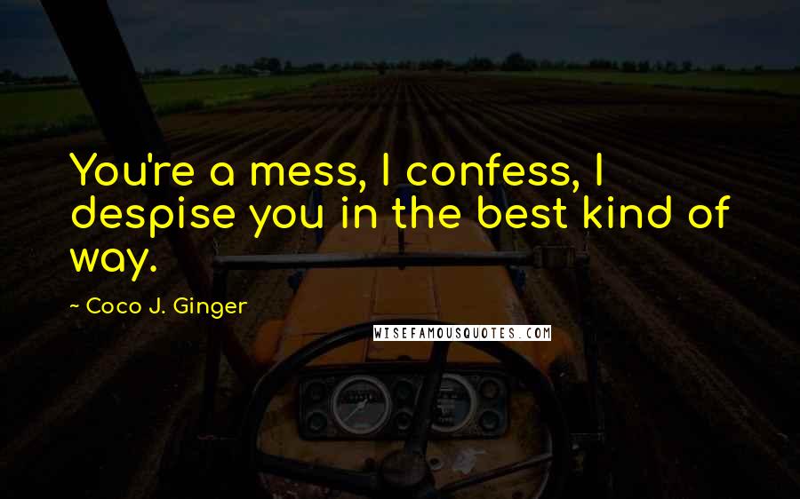 Coco J. Ginger Quotes: You're a mess, I confess, I despise you in the best kind of way.