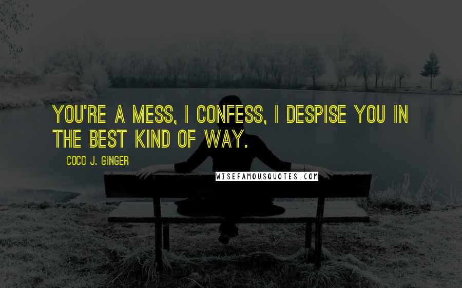 Coco J. Ginger Quotes: You're a mess, I confess, I despise you in the best kind of way.