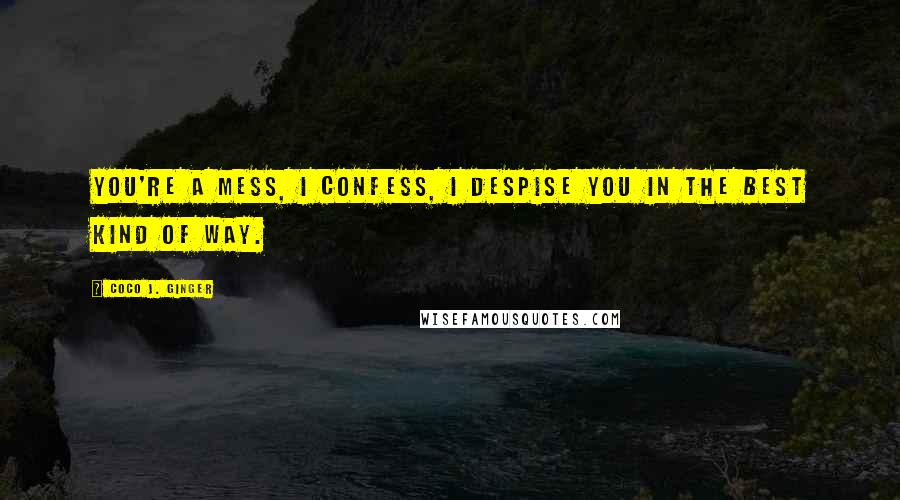 Coco J. Ginger Quotes: You're a mess, I confess, I despise you in the best kind of way.