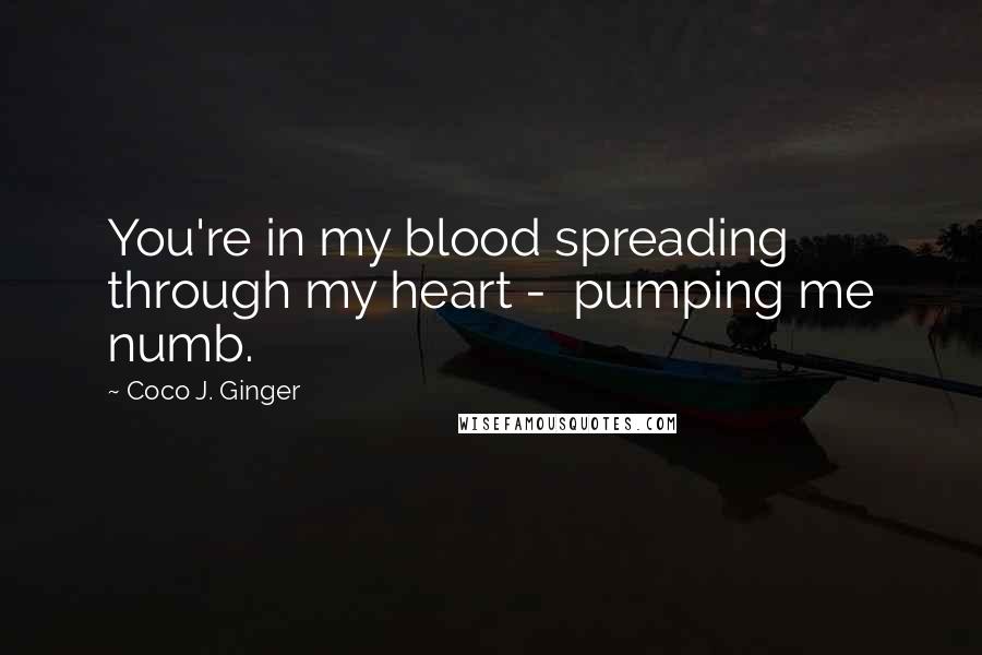 Coco J. Ginger Quotes: You're in my blood spreading through my heart - pumping me numb.