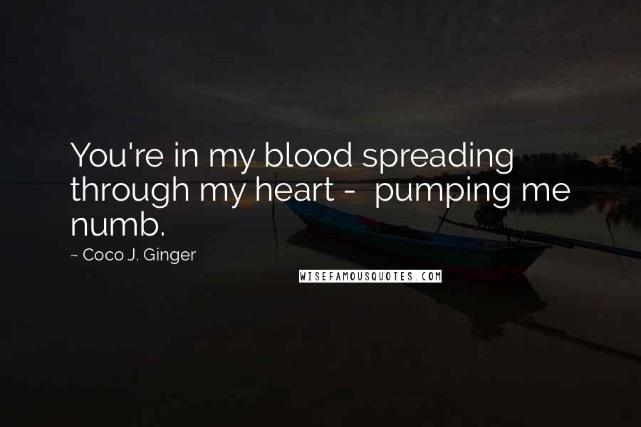 Coco J. Ginger Quotes: You're in my blood spreading through my heart -  pumping me numb.