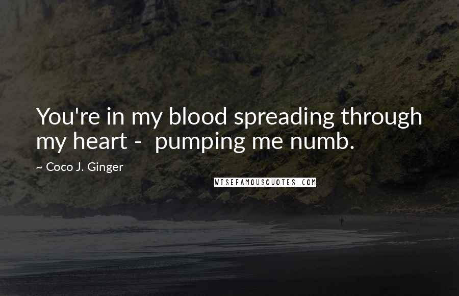 Coco J. Ginger Quotes: You're in my blood spreading through my heart -  pumping me numb.