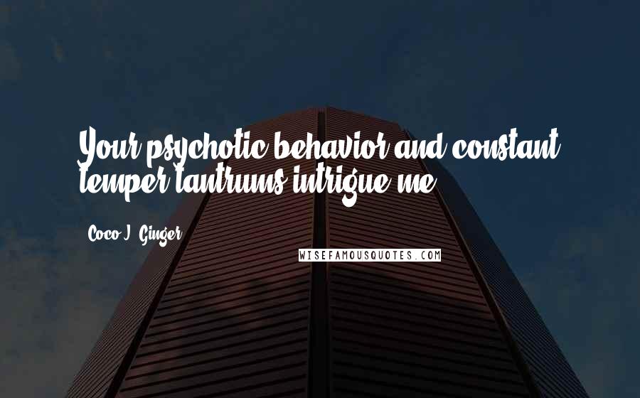 Coco J. Ginger Quotes: Your psychotic behavior and constant temper tantrums intrigue me.