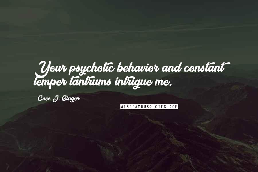 Coco J. Ginger Quotes: Your psychotic behavior and constant temper tantrums intrigue me.