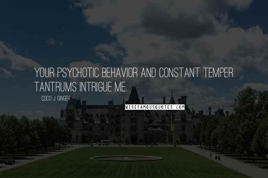 Coco J. Ginger Quotes: Your psychotic behavior and constant temper tantrums intrigue me.