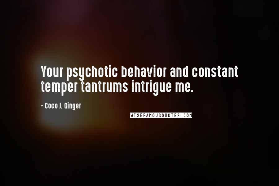 Coco J. Ginger Quotes: Your psychotic behavior and constant temper tantrums intrigue me.