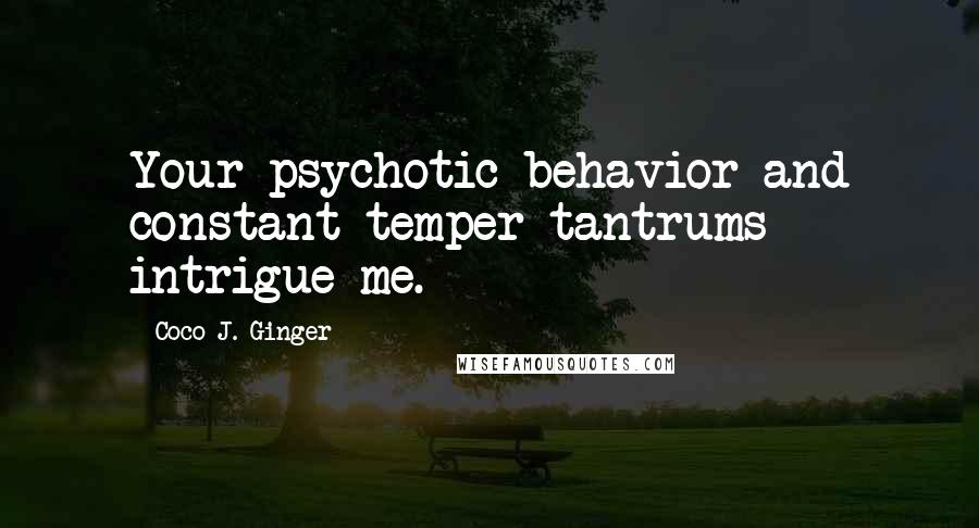 Coco J. Ginger Quotes: Your psychotic behavior and constant temper tantrums intrigue me.