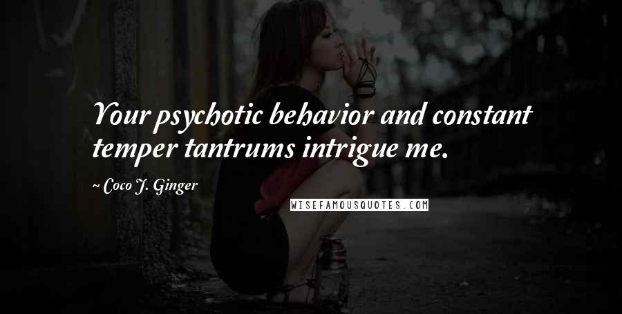 Coco J. Ginger Quotes: Your psychotic behavior and constant temper tantrums intrigue me.