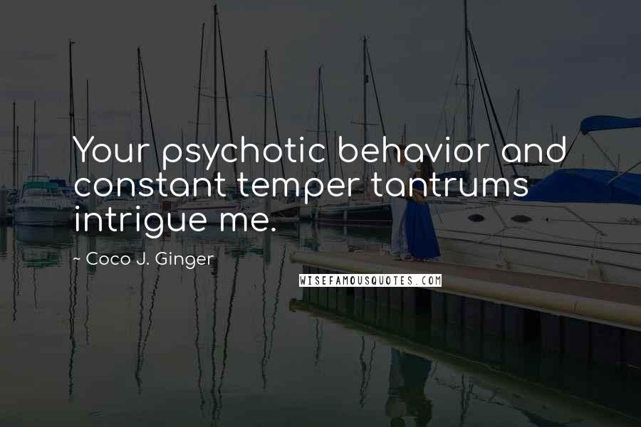 Coco J. Ginger Quotes: Your psychotic behavior and constant temper tantrums intrigue me.