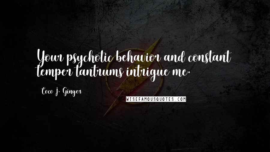 Coco J. Ginger Quotes: Your psychotic behavior and constant temper tantrums intrigue me.