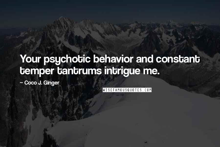 Coco J. Ginger Quotes: Your psychotic behavior and constant temper tantrums intrigue me.