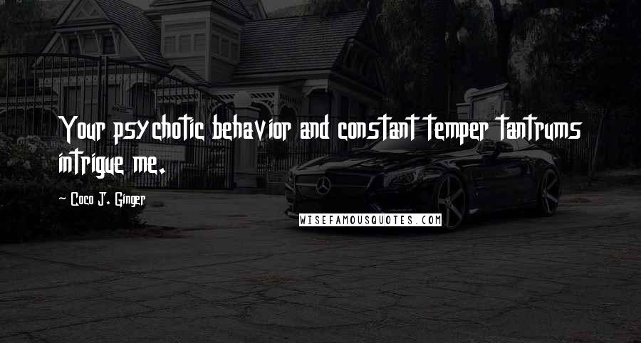 Coco J. Ginger Quotes: Your psychotic behavior and constant temper tantrums intrigue me.