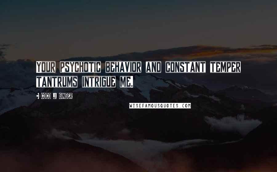 Coco J. Ginger Quotes: Your psychotic behavior and constant temper tantrums intrigue me.