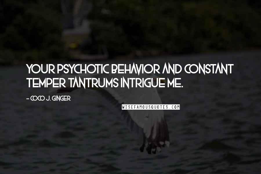 Coco J. Ginger Quotes: Your psychotic behavior and constant temper tantrums intrigue me.