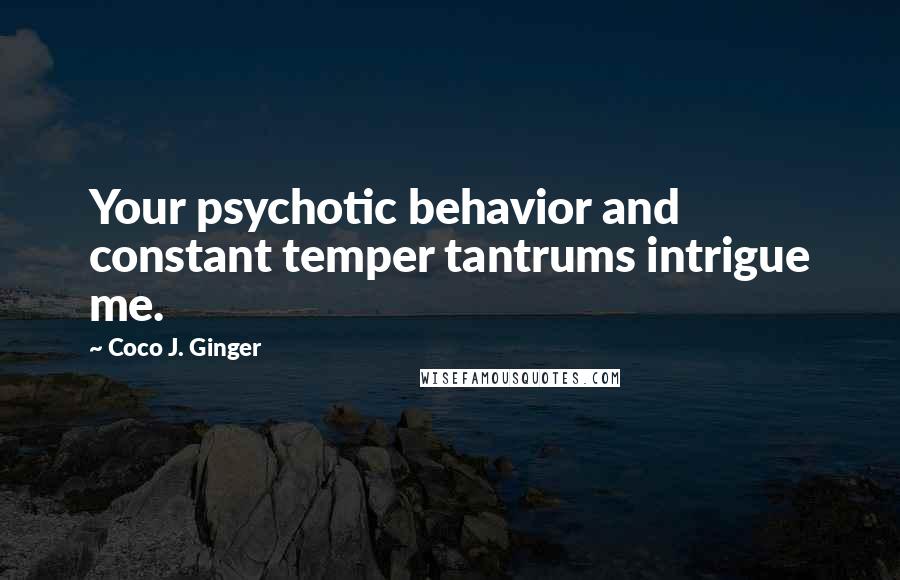 Coco J. Ginger Quotes: Your psychotic behavior and constant temper tantrums intrigue me.