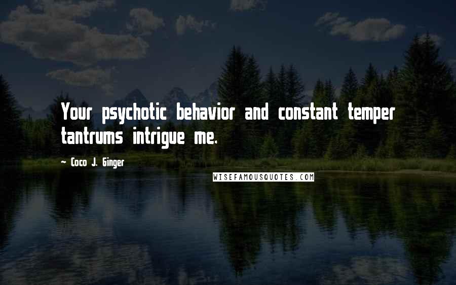 Coco J. Ginger Quotes: Your psychotic behavior and constant temper tantrums intrigue me.