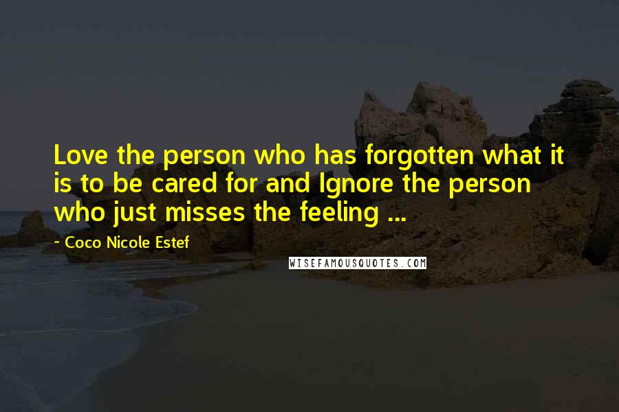 Coco Nicole Estef Quotes: Love the person who has forgotten what it is to be cared for and Ignore the person who just misses the feeling ...