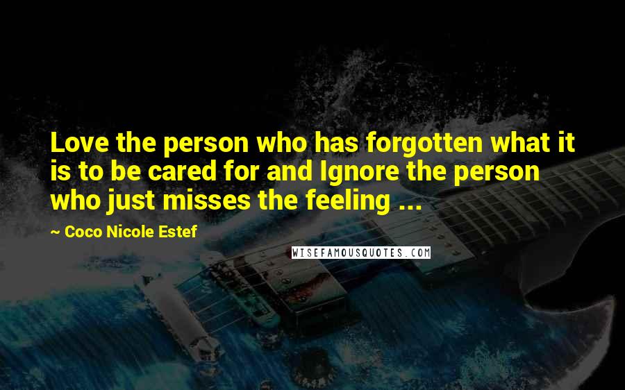 Coco Nicole Estef Quotes: Love the person who has forgotten what it is to be cared for and Ignore the person who just misses the feeling ...