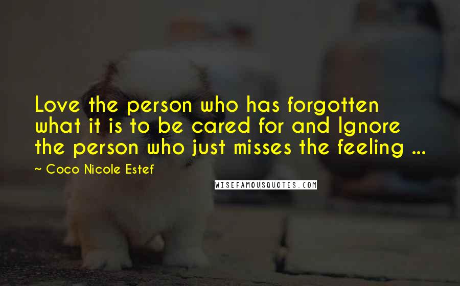 Coco Nicole Estef Quotes: Love the person who has forgotten what it is to be cared for and Ignore the person who just misses the feeling ...