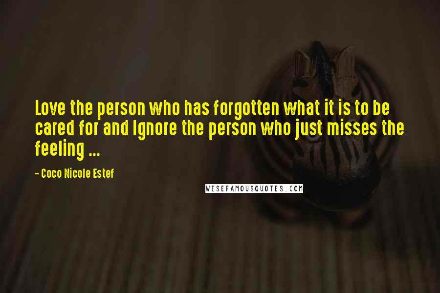 Coco Nicole Estef Quotes: Love the person who has forgotten what it is to be cared for and Ignore the person who just misses the feeling ...