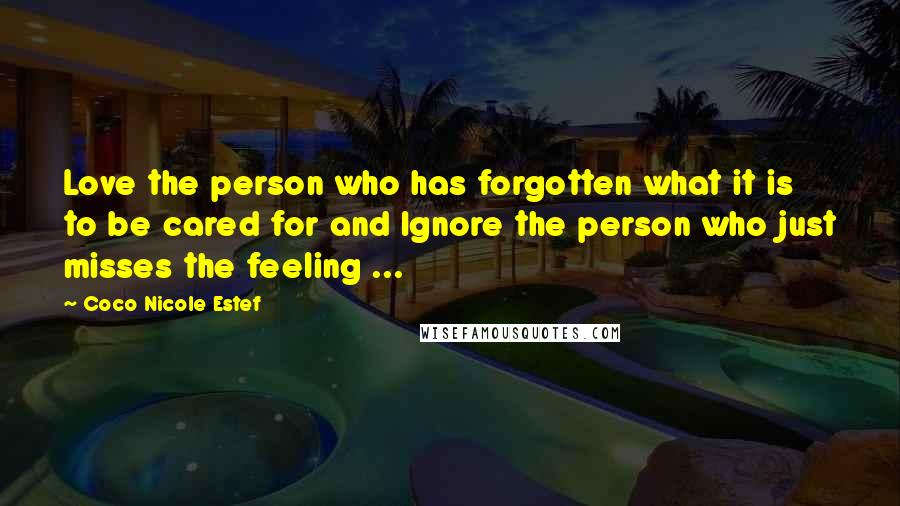 Coco Nicole Estef Quotes: Love the person who has forgotten what it is to be cared for and Ignore the person who just misses the feeling ...