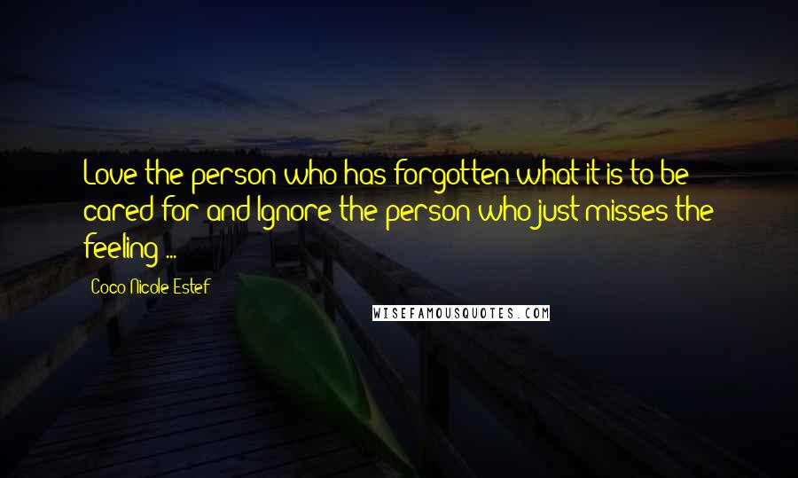 Coco Nicole Estef Quotes: Love the person who has forgotten what it is to be cared for and Ignore the person who just misses the feeling ...