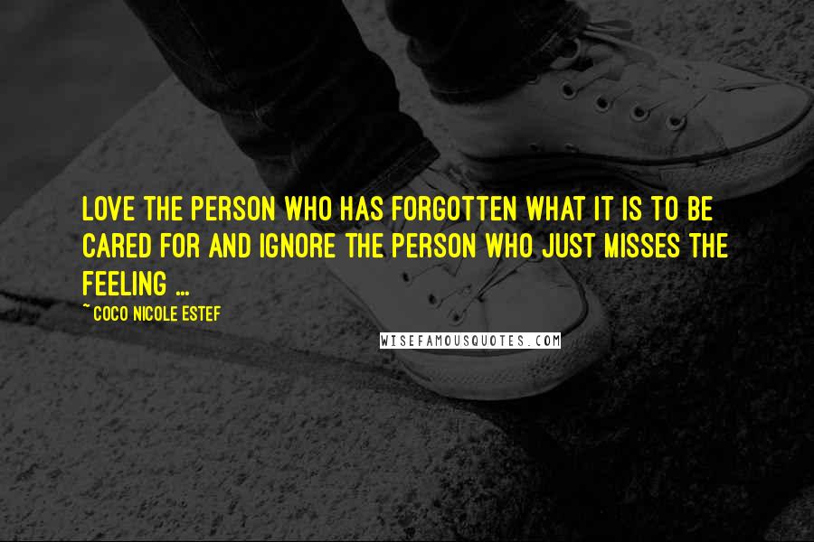Coco Nicole Estef Quotes: Love the person who has forgotten what it is to be cared for and Ignore the person who just misses the feeling ...