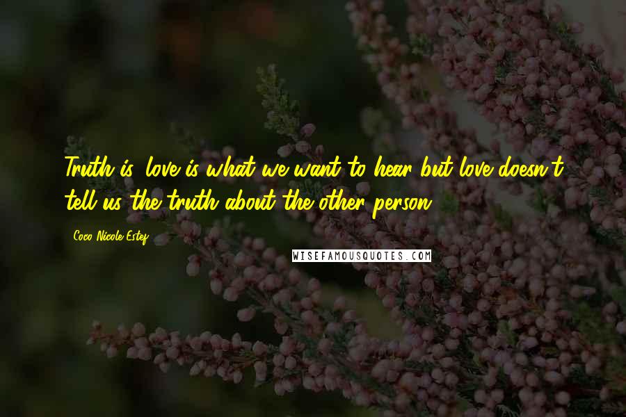 Coco Nicole Estef Quotes: Truth is, love is what we want to hear but love doesn't tell us the truth about the other person.