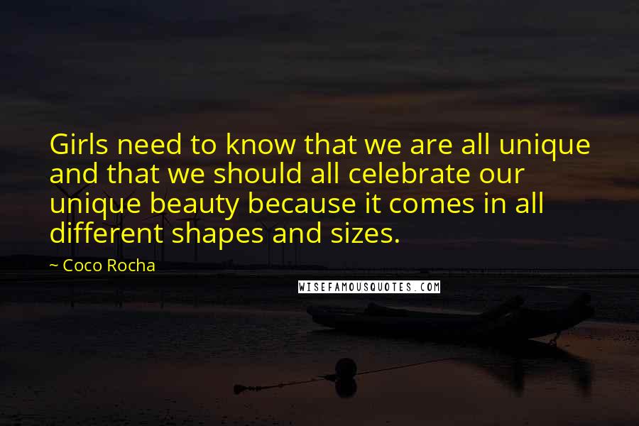 Coco Rocha Quotes: Girls need to know that we are all unique and that we should all celebrate our unique beauty because it comes in all different shapes and sizes.