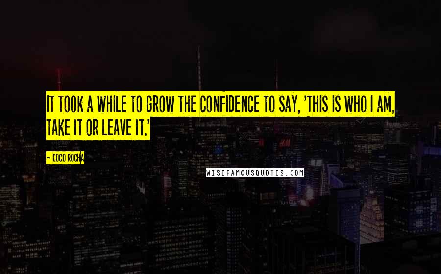 Coco Rocha Quotes: It took a while to grow the confidence to say, 'This is who I am, take it or leave it.'