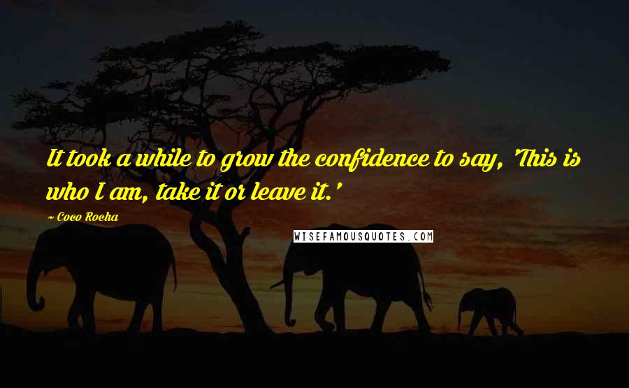 Coco Rocha Quotes: It took a while to grow the confidence to say, 'This is who I am, take it or leave it.'