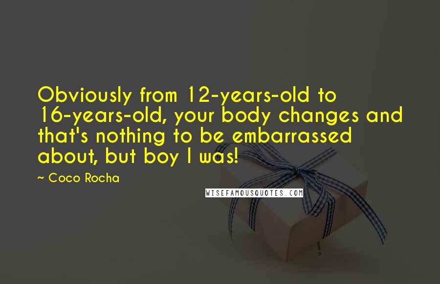 Coco Rocha Quotes: Obviously from 12-years-old to 16-years-old, your body changes and that's nothing to be embarrassed about, but boy I was!