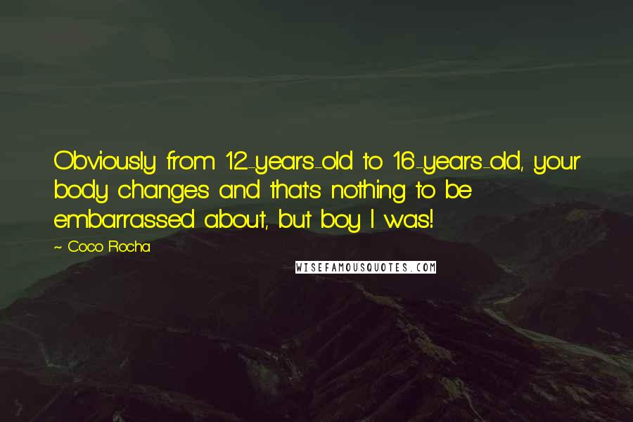 Coco Rocha Quotes: Obviously from 12-years-old to 16-years-old, your body changes and that's nothing to be embarrassed about, but boy I was!