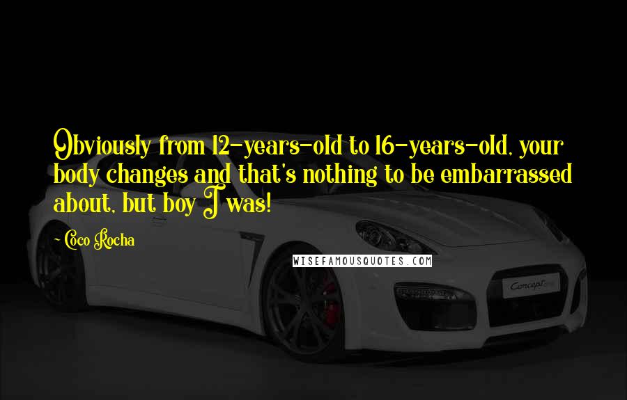 Coco Rocha Quotes: Obviously from 12-years-old to 16-years-old, your body changes and that's nothing to be embarrassed about, but boy I was!