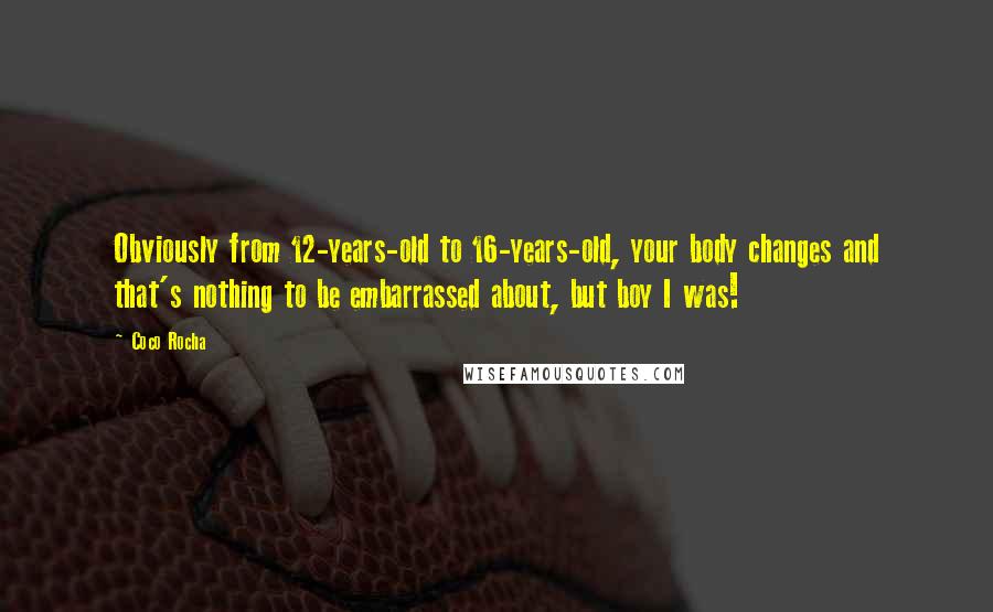 Coco Rocha Quotes: Obviously from 12-years-old to 16-years-old, your body changes and that's nothing to be embarrassed about, but boy I was!