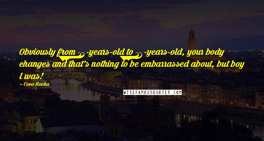 Coco Rocha Quotes: Obviously from 12-years-old to 16-years-old, your body changes and that's nothing to be embarrassed about, but boy I was!