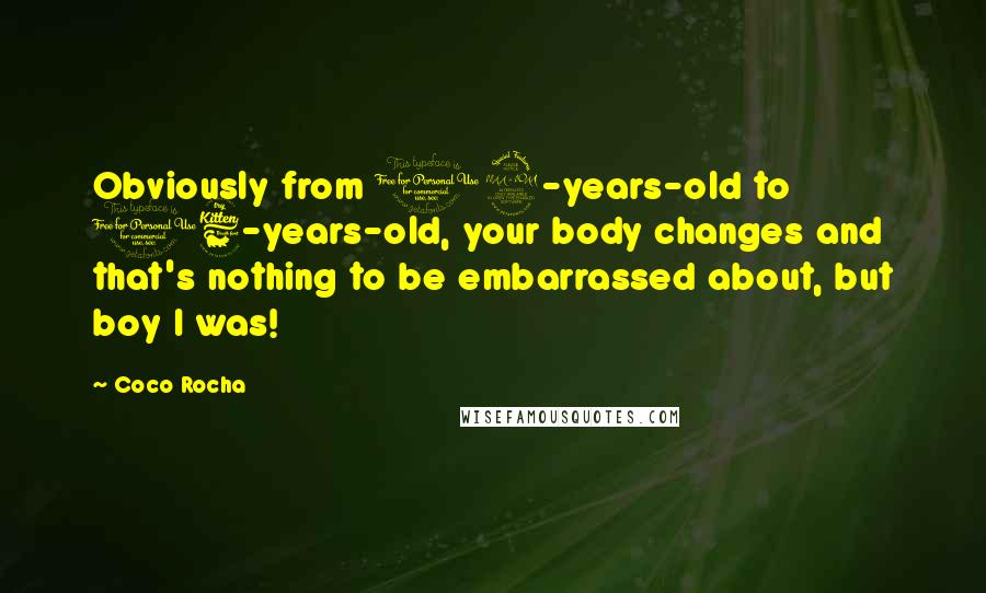 Coco Rocha Quotes: Obviously from 12-years-old to 16-years-old, your body changes and that's nothing to be embarrassed about, but boy I was!