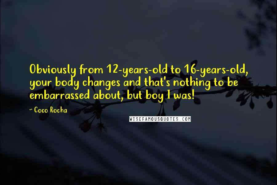 Coco Rocha Quotes: Obviously from 12-years-old to 16-years-old, your body changes and that's nothing to be embarrassed about, but boy I was!