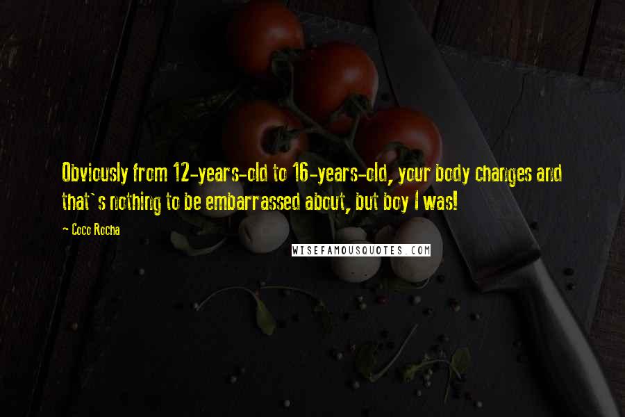 Coco Rocha Quotes: Obviously from 12-years-old to 16-years-old, your body changes and that's nothing to be embarrassed about, but boy I was!